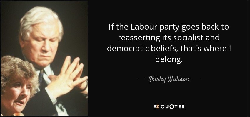 If the Labour party goes back to reasserting its socialist and democratic beliefs, that's where I belong. - Shirley Williams