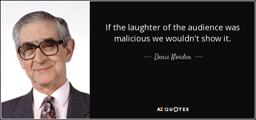 If the laughter of the audience was malicious we wouldn't show it. - Denis Norden