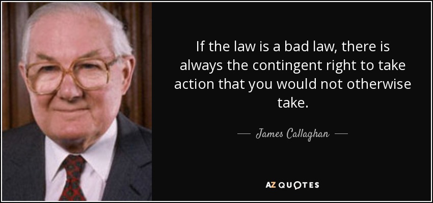 If the law is a bad law, there is always the contingent right to take action that you would not otherwise take. - James Callaghan