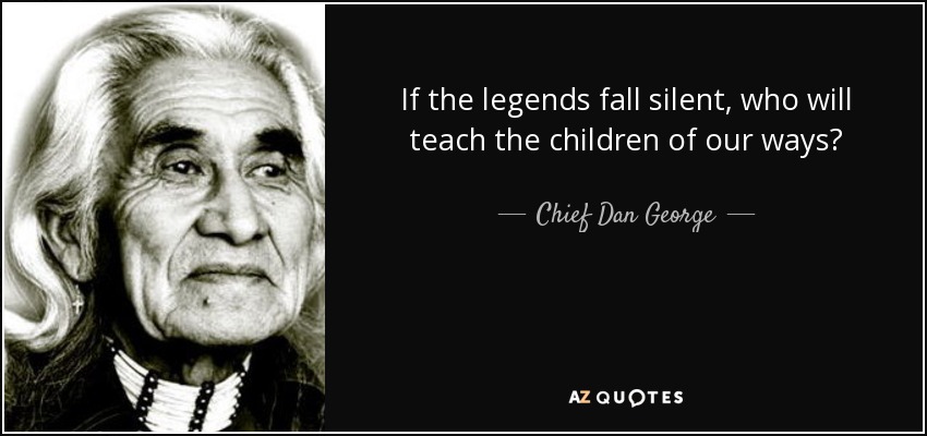 If the legends fall silent, who will teach the children of our ways? - Chief Dan George