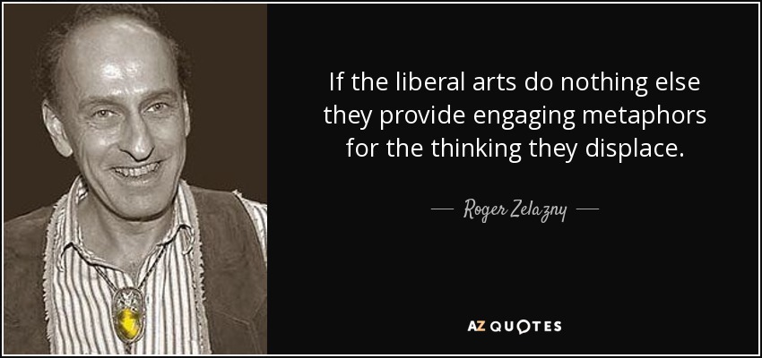 If the liberal arts do nothing else they provide engaging metaphors for the thinking they displace. - Roger Zelazny