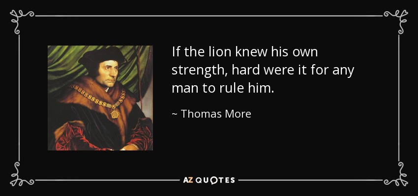 If the lion knew his own strength, hard were it for any man to rule him. - Thomas More