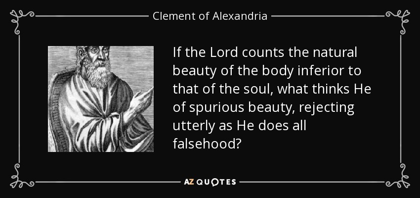 If the Lord counts the natural beauty of the body inferior to that of the soul, what thinks He of spurious beauty, rejecting utterly as He does all falsehood? - Clement of Alexandria