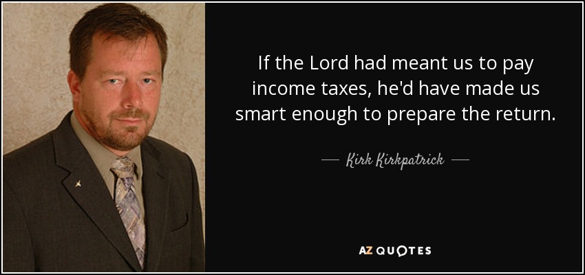 If the Lord had meant us to pay income taxes, he'd have made us smart enough to prepare the return. - Kirk Kirkpatrick