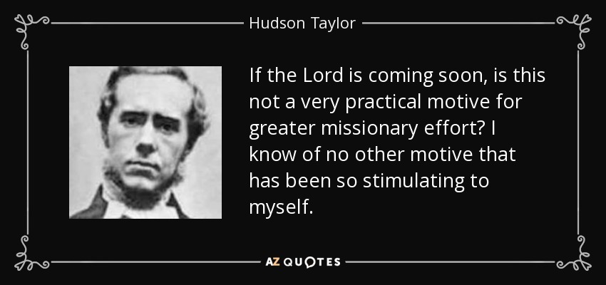 If the Lord is coming soon, is this not a very practical motive for greater missionary effort? I know of no other motive that has been so stimulating to myself. - Hudson Taylor