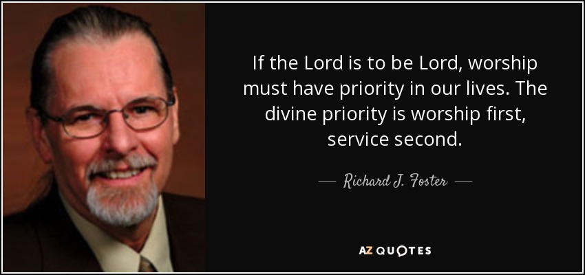 If the Lord is to be Lord, worship must have priority in our lives. The divine priority is worship first, service second. - Richard J. Foster