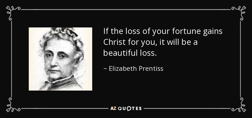 If the loss of your fortune gains Christ for you, it will be a beautiful loss. - Elizabeth Prentiss
