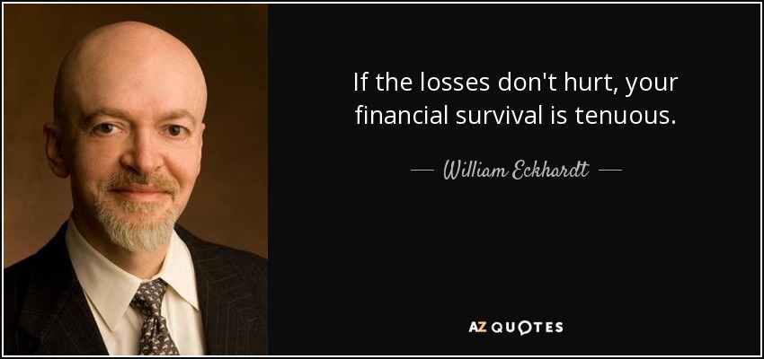 If the losses don't hurt, your financial survival is tenuous. - William Eckhardt