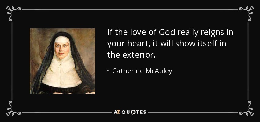 If the love of God really reigns in your heart, it will show itself in the exterior. - Catherine McAuley