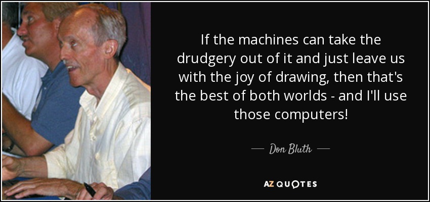 If the machines can take the drudgery out of it and just leave us with the joy of drawing, then that's the best of both worlds - and I'll use those computers! - Don Bluth