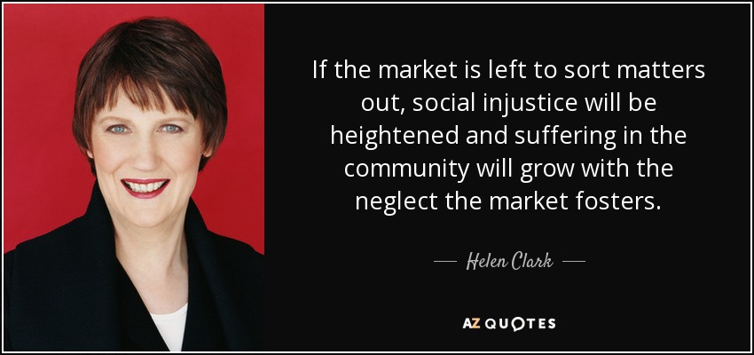 If the market is left to sort matters out, social injustice will be heightened and suffering in the community will grow with the neglect the market fosters. - Helen Clark