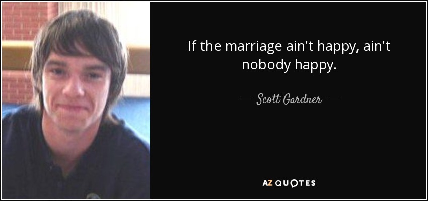 If the marriage ain't happy, ain't nobody happy. - Scott Gardner