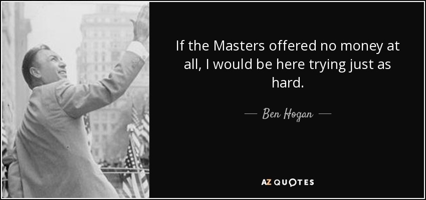 If the Masters offered no money at all, I would be here trying just as hard. - Ben Hogan