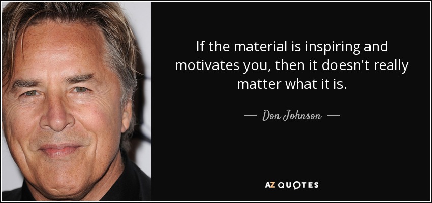 If the material is inspiring and motivates you, then it doesn't really matter what it is. - Don Johnson