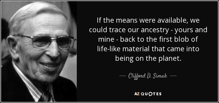 If the means were available, we could trace our ancestry - yours and mine - back to the first blob of life-like material that came into being on the planet. - Clifford D. Simak