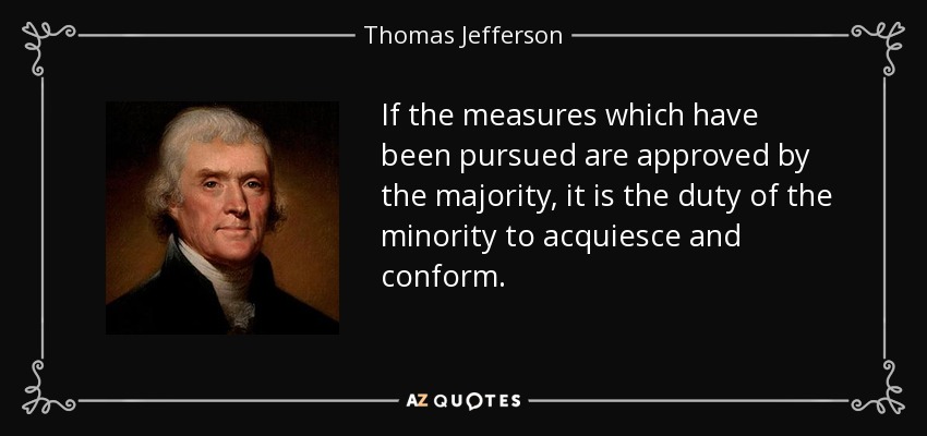 If the measures which have been pursued are approved by the majority, it is the duty of the minority to acquiesce and conform. - Thomas Jefferson