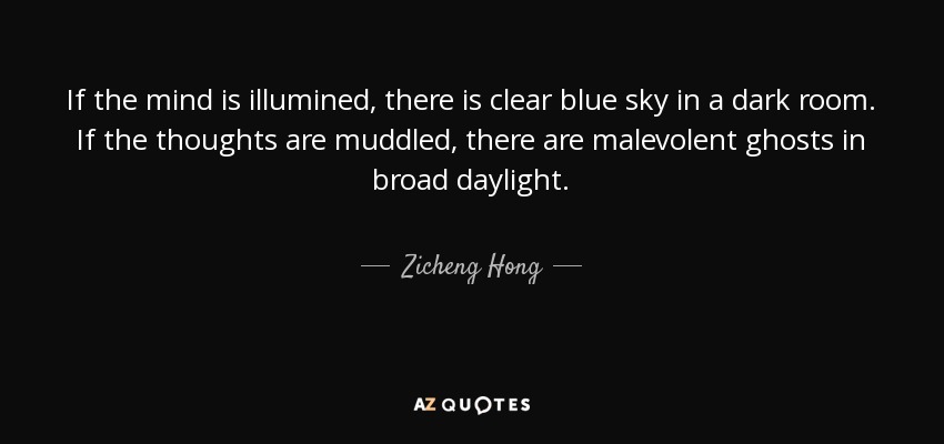 If the mind is illumined, there is clear blue sky in a dark room. If the thoughts are muddled, there are malevolent ghosts in broad daylight. - Zicheng Hong