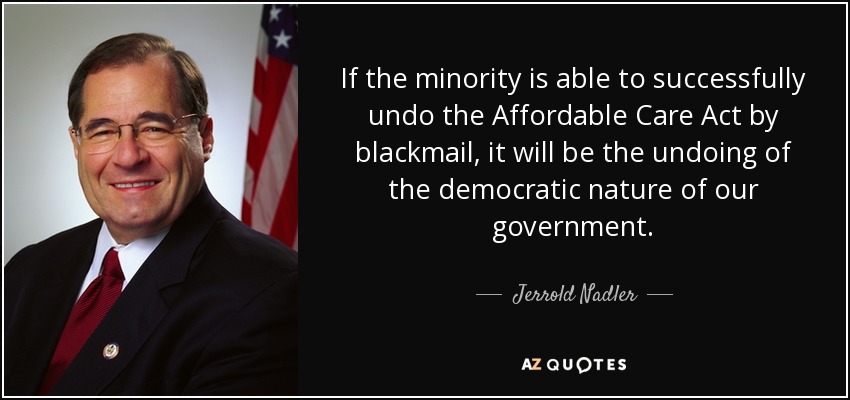 If the minority is able to successfully undo the Affordable Care Act by blackmail, it will be the undoing of the democratic nature of our government. - Jerrold Nadler