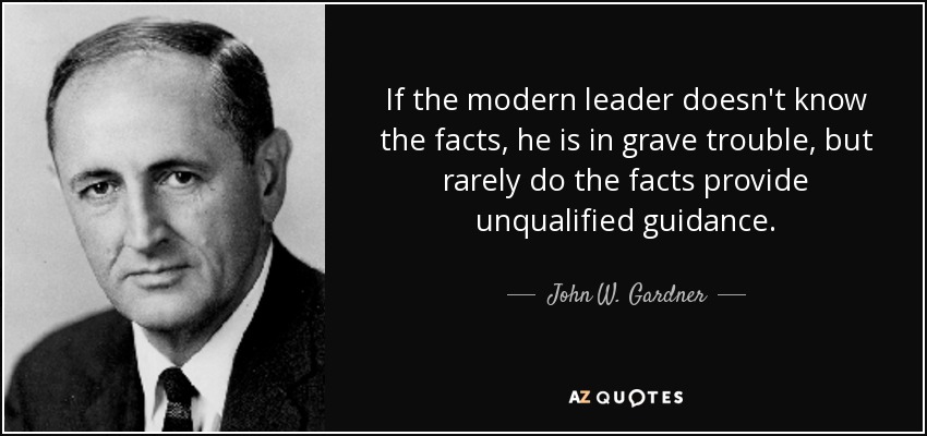 If the modern leader doesn't know the facts, he is in grave trouble, but rarely do the facts provide unqualified guidance. - John W. Gardner