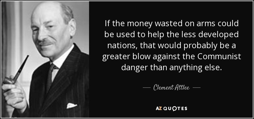 If the money wasted on arms could be used to help the less developed nations, that would probably be a greater blow against the Communist danger than anything else. - Clement Attlee