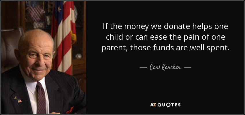 If the money we donate helps one child or can ease the pain of one parent, those funds are well spent. - Carl Karcher