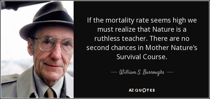If the mortality rate seems high we must realize that Nature is a ruthless teacher. There are no second chances in Mother Nature's Survival Course. - William S. Burroughs