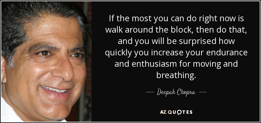 If the most you can do right now is walk around the block, then do that, and you will be surprised how quickly you increase your endurance and enthusiasm for moving and breathing. - Deepak Chopra