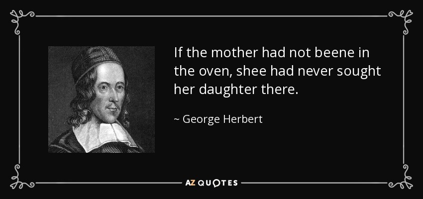 If the mother had not beene in the oven, shee had never sought her daughter there. - George Herbert