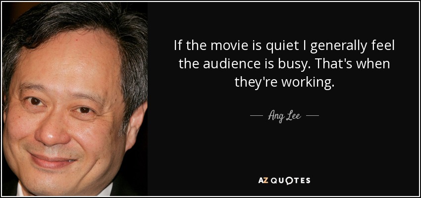 If the movie is quiet I generally feel the audience is busy. That's when they're working. - Ang Lee