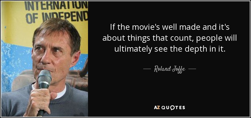 If the movie's well made and it's about things that count, people will ultimately see the depth in it. - Roland Joffe