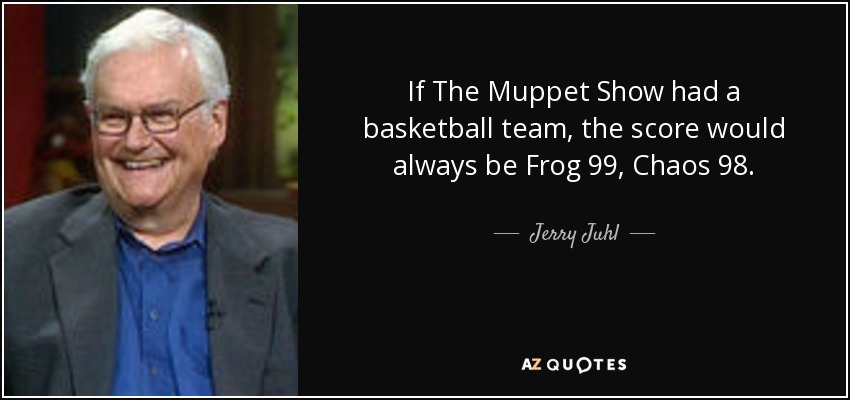 If The Muppet Show had a basketball team, the score would always be Frog 99, Chaos 98. - Jerry Juhl