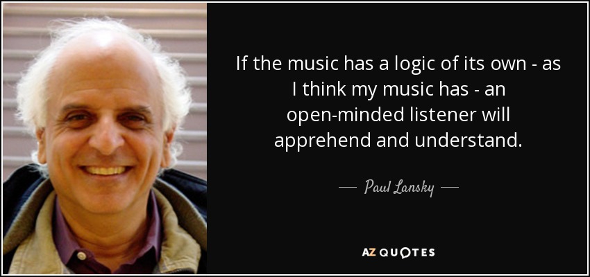 If the music has a logic of its own - as I think my music has - an open-minded listener will apprehend and understand. - Paul Lansky