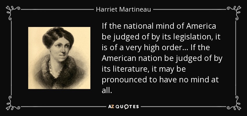 If the national mind of America be judged of by its legislation, it is of a very high order ... If the American nation be judged of by its literature, it may be pronounced to have no mind at all. - Harriet Martineau
