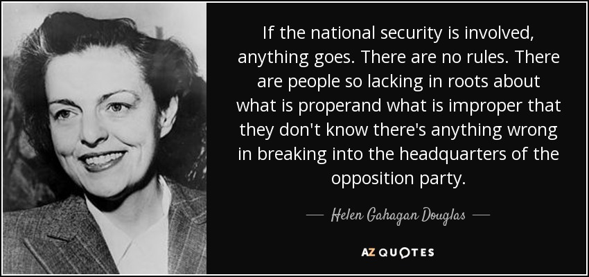 If the national security is involved, anything goes. There are no rules. There are people so lacking in roots about what is properand what is improper that they don't know there's anything wrong in breaking into the headquarters of the opposition party. - Helen Gahagan Douglas