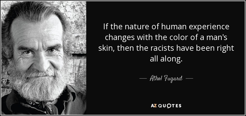 If the nature of human experience changes with the color of a man's skin, then the racists have been right all along. - Athol Fugard