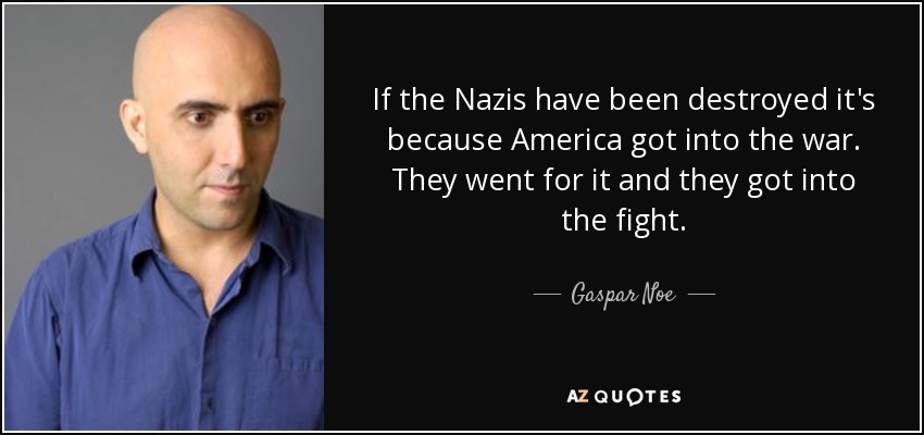 If the Nazis have been destroyed it's because America got into the war. They went for it and they got into the fight. - Gaspar Noe