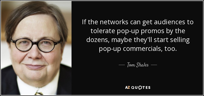 If the networks can get audiences to tolerate pop-up promos by the dozens, maybe they'll start selling pop-up commercials, too. - Tom Shales