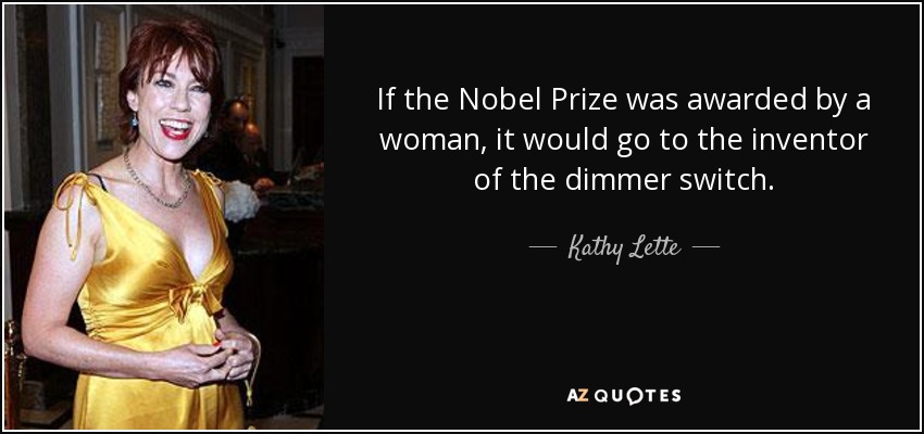 If the Nobel Prize was awarded by a woman, it would go to the inventor of the dimmer switch. - Kathy Lette