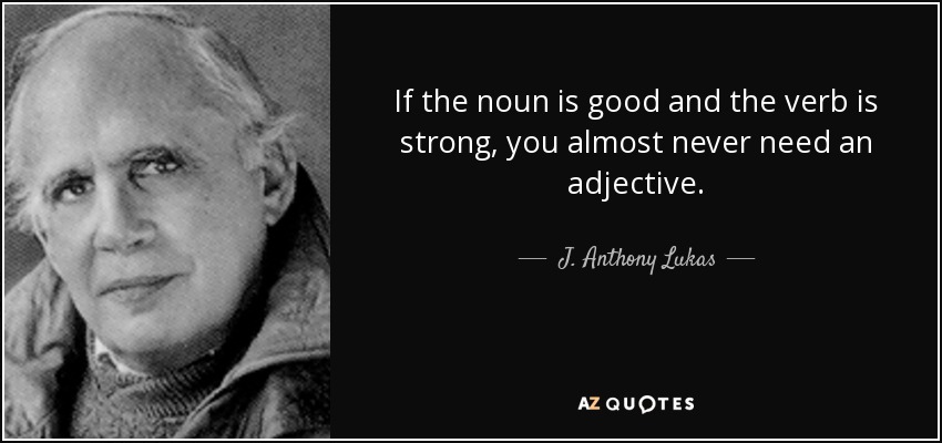 If the noun is good and the verb is strong, you almost never need an adjective. - J. Anthony Lukas