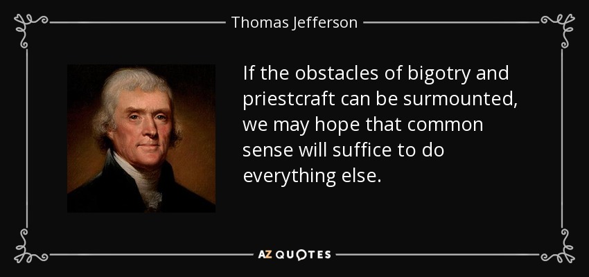 If the obstacles of bigotry and priestcraft can be surmounted, we may hope that common sense will suffice to do everything else. - Thomas Jefferson