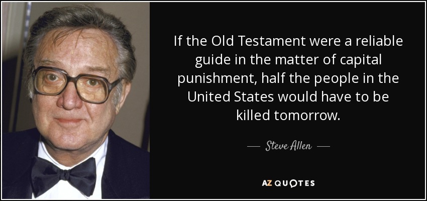 If the Old Testament were a reliable guide in the matter of capital punishment, half the people in the United States would have to be killed tomorrow. - Steve Allen