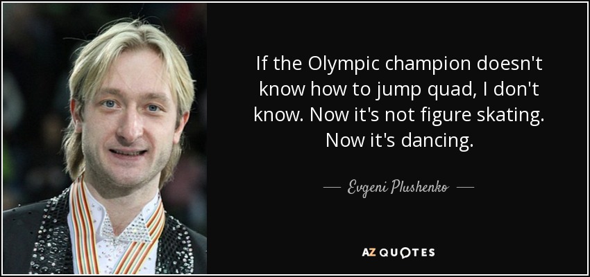 If the Olympic champion doesn't know how to jump quad, I don't know. Now it's not figure skating. Now it's dancing. - Evgeni Plushenko