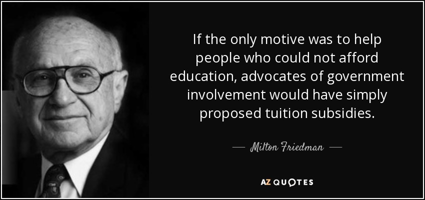 If the only motive was to help people who could not afford education, advocates of government involvement would have simply proposed tuition subsidies. - Milton Friedman