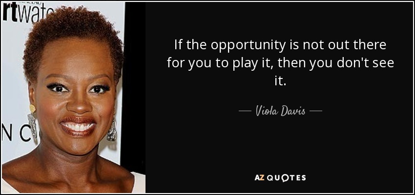If the opportunity is not out there for you to play it, then you don't see it. - Viola Davis