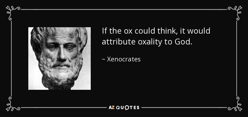 If the ox could think, it would attribute oxality to God. - Xenocrates