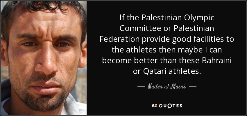 If the Palestinian Olympic Committee or Palestinian Federation provide good facilities to the athletes then maybe I can become better than these Bahraini or Qatari athletes. - Nader al-Masri