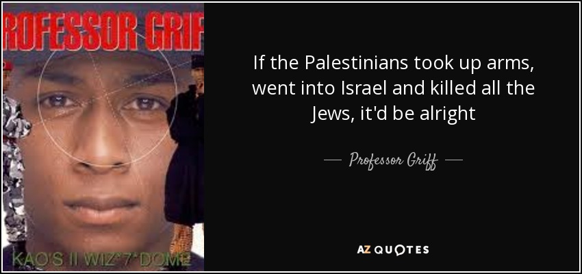 If the Palestinians took up arms, went into Israel and killed all the Jews, it'd be alright - Professor Griff