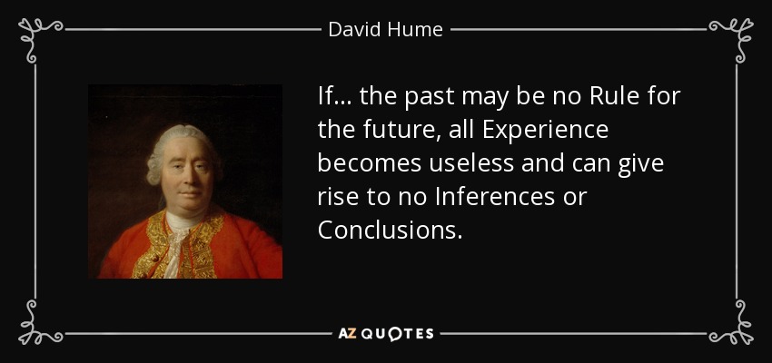 If ... the past may be no Rule for the future, all Experience becomes useless and can give rise to no Inferences or Conclusions. - David Hume