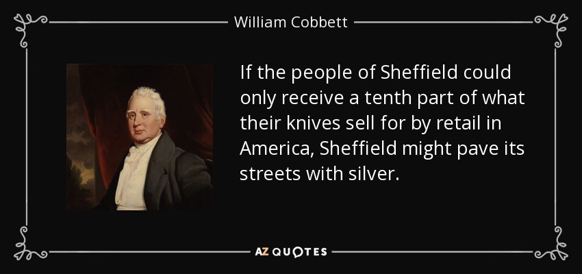 If the people of Sheffield could only receive a tenth part of what their knives sell for by retail in America, Sheffield might pave its streets with silver. - William Cobbett