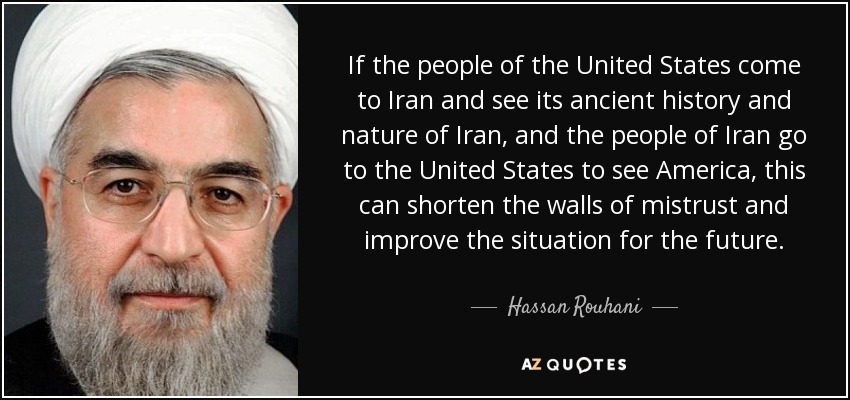 If the people of the United States come to Iran and see its ancient history and nature of Iran, and the people of Iran go to the United States to see America, this can shorten the walls of mistrust and improve the situation for the future. - Hassan Rouhani